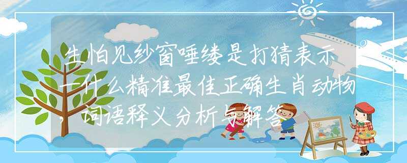 生怕見紗窗唾縷是打猜表示一什么精準(zhǔn)最佳正確生肖動物，詞語釋義分析與解答