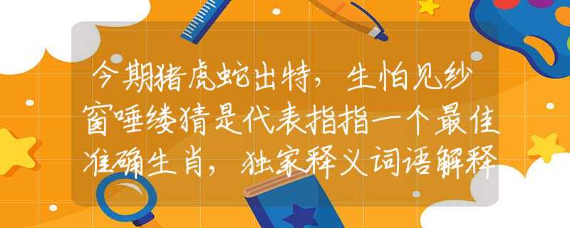 今期豬虎蛇出特，生怕見紗窗唾縷猜是代表指指一個最佳準確生肖,獨家釋義詞語解釋