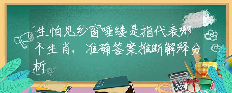 生怕見(jiàn)紗窗唾縷是指代表哪個(gè)生肖,準(zhǔn)確答案推斷解釋分析