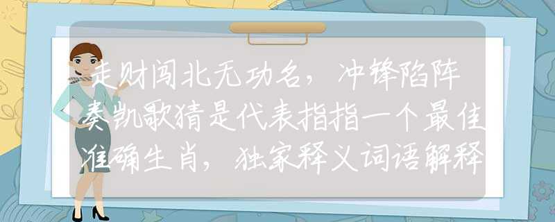 走財(cái)闖北無功名，沖鋒陷陣奏凱歌猜是代表指指一個(gè)最佳準(zhǔn)確生肖,獨(dú)家釋義詞語解釋