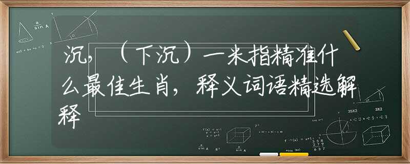 沉，（下沉）一米指精準什么最佳生肖,釋義詞語精選解釋
