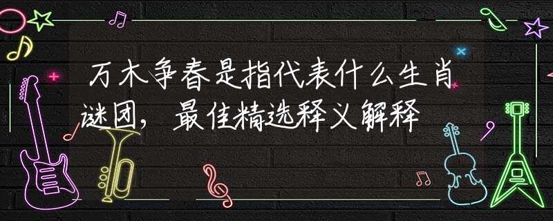 萬木爭春是指代表什么生肖謎團,最佳精選釋義解釋