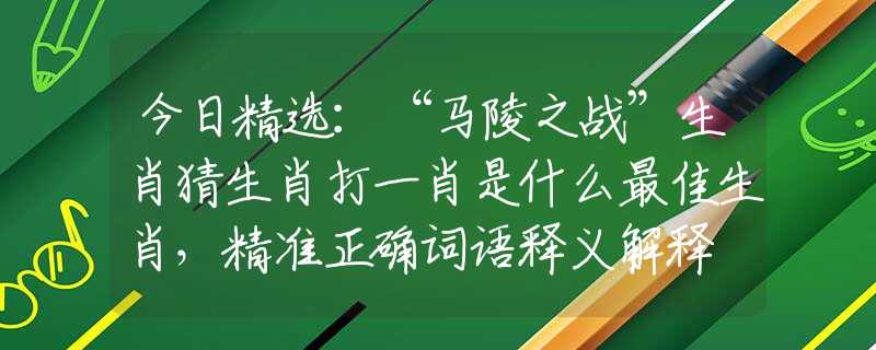 今日精選：“馬陵之戰(zhàn)”生肖猜生肖打一肖是什么最佳生肖，精準(zhǔn)正確詞語釋義解釋