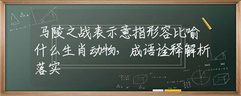 馬陵之戰(zhàn)表示意指形容比喻什么生肖動物，成語詮釋解析落實