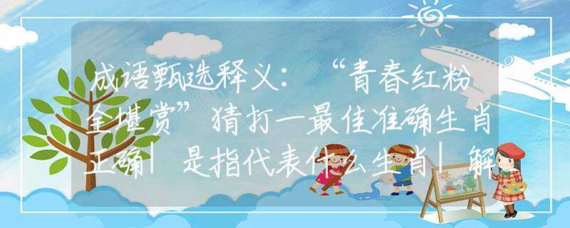 成語甄選釋義：“青春紅粉全堪賞”猜打一最佳準(zhǔn)確生肖正確|是指代表什么生肖|解一釋義謎底分析解釋
