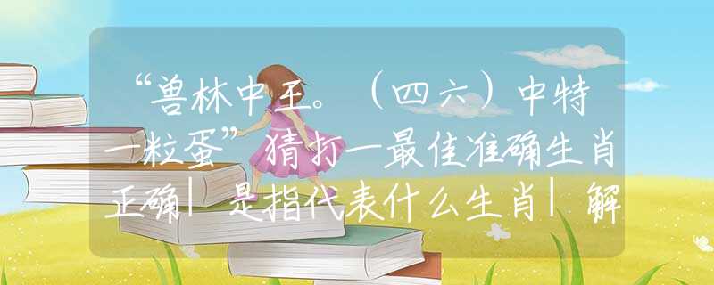 “獸林中王。（四六）中特一粒蛋”猜打一最佳準確生肖正確|是指代表什么生肖|解一釋義謎底分析解釋