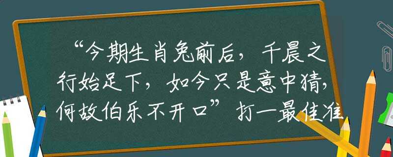 “今期生肖兔前后，千晨之行始足下，如今只是意中猜，何故伯樂不開口”打一最佳準確生肖|是指代表什么生肖|釋義謎團賞析解釋