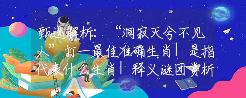 甄選解析：“洞寂滅兮不見人”打一最佳準確生肖|是指代表什么生肖|釋義謎團賞析解釋