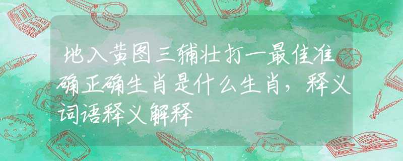 地入黃圖三輔壯打一最佳準(zhǔn)確正確生肖是什么生肖，釋義詞語釋義解釋
