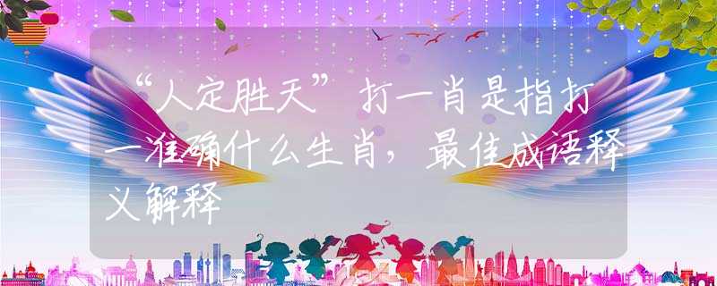 “人定勝天”打一肖是指打一準確什么生肖，最佳成語釋義解釋