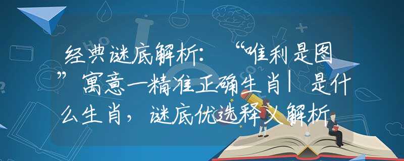經典謎底解析：“唯利是圖”寓意一精準正確生肖|是什么生肖，謎底優(yōu)選釋義解析