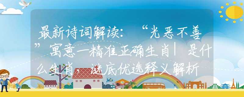 最新詩(shī)詞解讀：“光惡不善”寓意一精準(zhǔn)正確生肖|是什么生肖，謎底優(yōu)選釋義解析