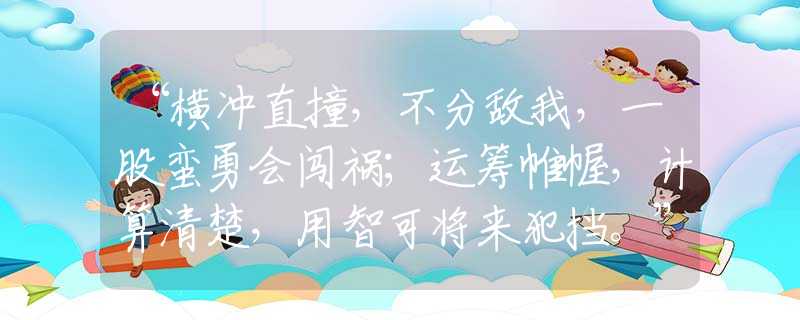“橫沖直撞，不分?jǐn)澄遥还尚U勇會闖禍；運籌帷幄，計算清楚，用智可將來犯擋?！笔鞘裁瓷?，精準(zhǔn)解釋