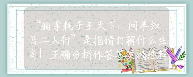 “狗拿耗子王天下，問羊知馬二人行”是指猜打解什么生肖|正確分析作答答案精選釋義