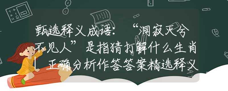 甄選釋義成語(yǔ)：“洞寂滅兮不見(jiàn)人”是指猜打解什么生肖|正確分析作答答案精選釋義