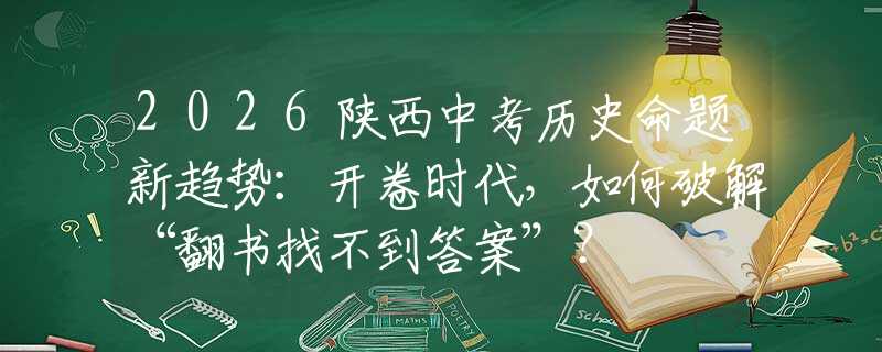2026陜西中考?xì)v史命題新趨勢：開卷時(shí)代，如何破解“翻書找不到答案”？