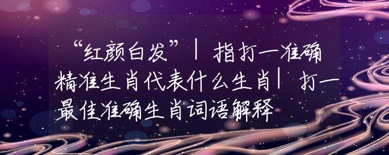 “紅顏白發(fā)”|指打一準確精準生肖代表什么生肖|打一最佳準確生肖詞語解釋