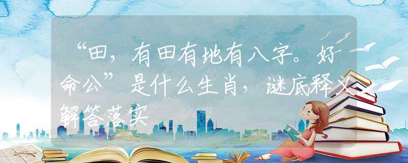 “田，有田有地有八字。好命公”是什么生肖，謎底釋義解答落實(shí)