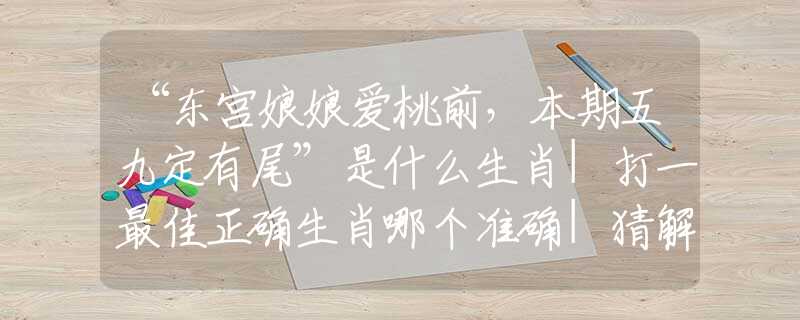 “東宮娘娘愛桃前，本期五九定有尾”是什么生肖|打一最佳正確生肖哪個(gè)準(zhǔn)確|猜解詞語溯源釋義解釋