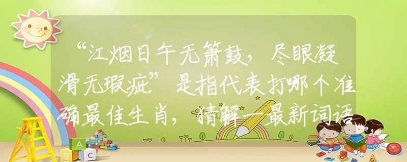 “江煙日午無簫鼓，盡眼凝滑無瑕疵”是指代表打哪個準確最佳生肖,猜解一最新詞語釋義含義
