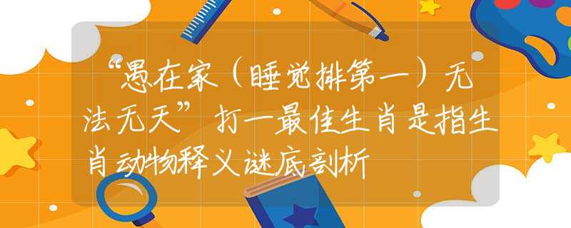 “愚在家（睡覺排第一）無法無天”打一最佳生肖是指生肖動物釋義謎底剖析