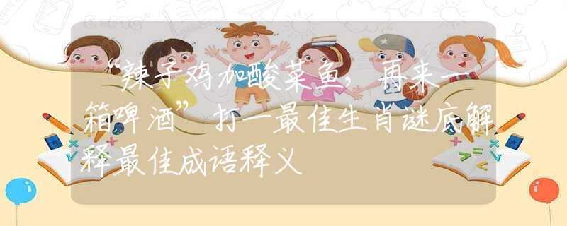 “辣子雞加酸菜魚，再來一箱啤酒”打一最佳生肖謎底解釋最佳成語釋義