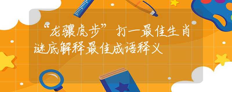“龍?bào)J虎步”打一最佳生肖謎底解釋最佳成語釋義