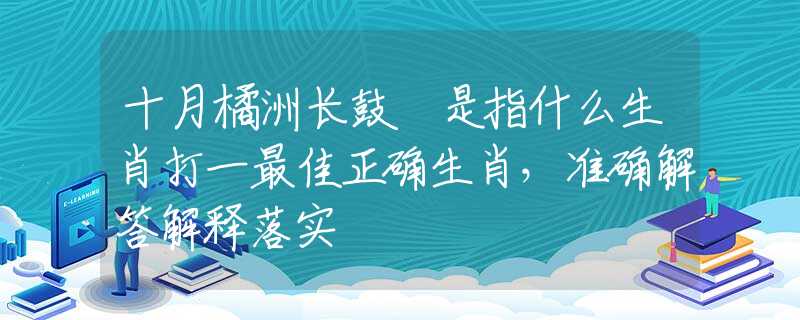 十月橘洲長鼓枻是指什么生肖打一最佳正確生肖，準(zhǔn)確解答解釋落實(shí)