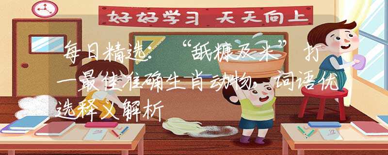 每日精選：“舐糠及米”打一最佳準(zhǔn)確生肖動(dòng)物，詞語(yǔ)優(yōu)選釋義解析