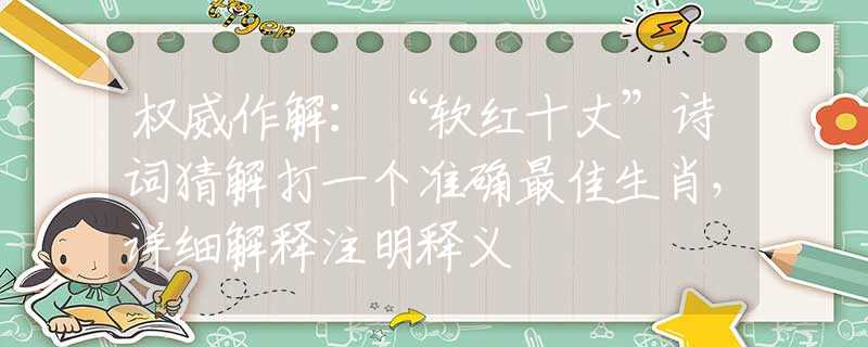 權(quán)威作解：“軟紅十丈”詩詞猜解打一個準(zhǔn)確最佳生肖，詳細解釋注明釋義
