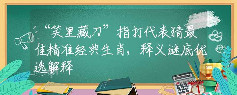 “笑里藏刀”指打代表猜最佳精準(zhǔn)經(jīng)典生肖,釋義謎底優(yōu)選解釋