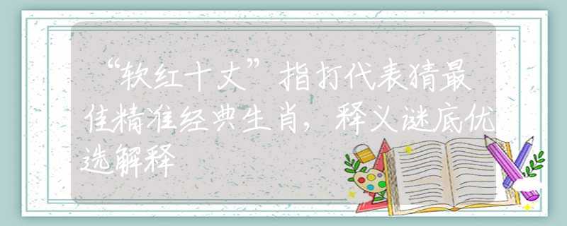 “軟紅十丈”指打代表猜最佳精準(zhǔn)經(jīng)典生肖,釋義謎底優(yōu)選解釋