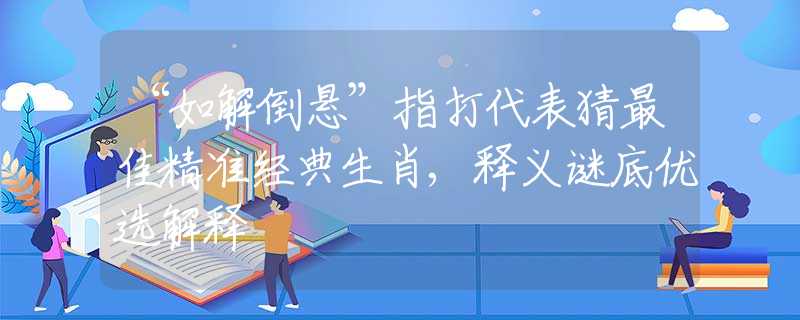 “如解倒懸”指打代表猜最佳精準(zhǔn)經(jīng)典生肖,釋義謎底優(yōu)選解釋