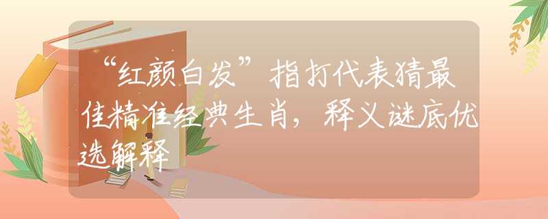 “紅顏白發(fā)”指打代表猜最佳精準(zhǔn)經(jīng)典生肖,釋義謎底優(yōu)選解釋