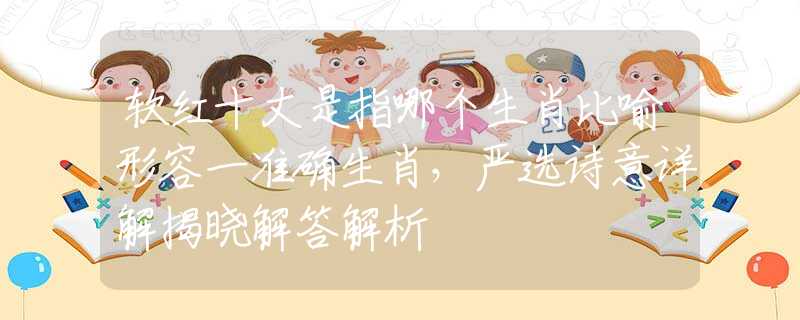 軟紅十丈是指哪個生肖比喻形容一準(zhǔn)確生肖，嚴(yán)選詩意詳解揭曉解答解析