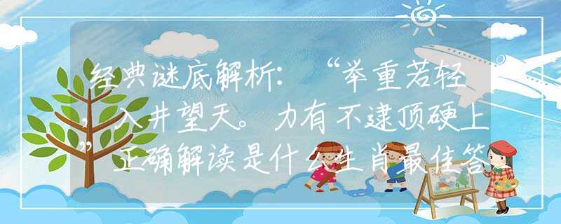 經(jīng)典謎底解析：“舉重若輕，入井望天。力有不逮頂硬上”正確解讀是什么生肖最佳答案|詩句全面釋義詮釋作解