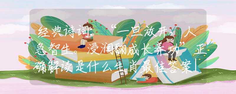 經(jīng)典詩(shī)詞：“一旦放開(kāi)，人急智生。浸潤(rùn)翻成長(zhǎng)養(yǎng)功”正確解讀是什么生肖最佳答案|詩(shī)句全面釋義詮釋作解