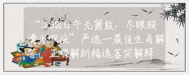 “江煙日午無簫鼓，盡眼凝滑無瑕疵”嚴(yán)選一最佳生肖解答，正確解析精選落實(shí)解釋
