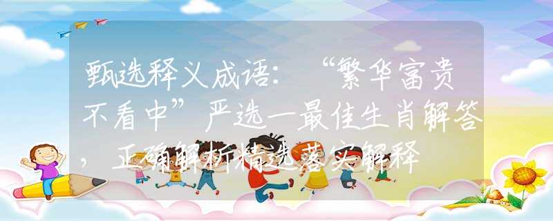 甄選釋義成語：“繁華富貴不看中”嚴(yán)選一最佳生肖解答，正確解析精選落實解釋