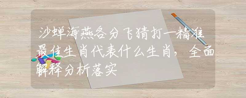 沙蟬海燕各分飛猜打一精準(zhǔn)最佳生肖代表什么生肖，全面解釋分析落實(shí)