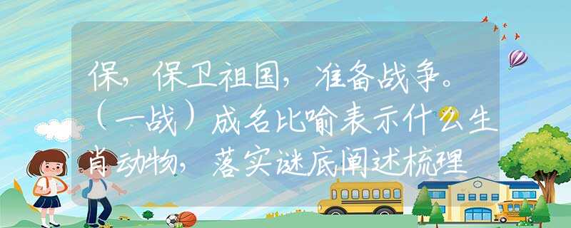 保，保衛(wèi)祖國(guó)，準(zhǔn)備戰(zhàn)爭(zhēng)。（一戰(zhàn)）成名比喻表示什么生肖動(dòng)物，落實(shí)謎底闡述梳理
