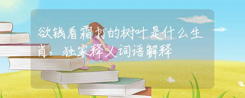 欲錢看霜打的樹葉是什么生肖，獨(dú)家釋義詞語解釋