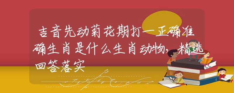 吉音先動(dòng)菊花期打一正確準(zhǔn)確生肖是什么生肖動(dòng)物，精選回答落實(shí)