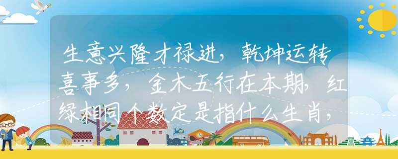 生意興隆才祿進，乾坤運轉(zhuǎn)喜事多，金木五行在本期，紅綠相同個數(shù)定是指什么生肖，完美講析釋義解答