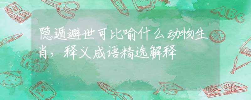 隱遁避世可比喻什么動物生肖，釋義成語精選解釋