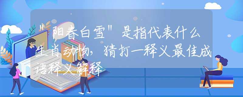 ＂陽春白雪＂是指代表什么生肖動物，猜打一釋義最佳成語釋義解釋
