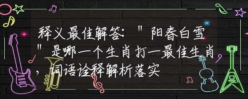 釋義最佳解答:＂陽春白雪＂是哪一個生肖打一最佳生肖，詞語詮釋解析落實