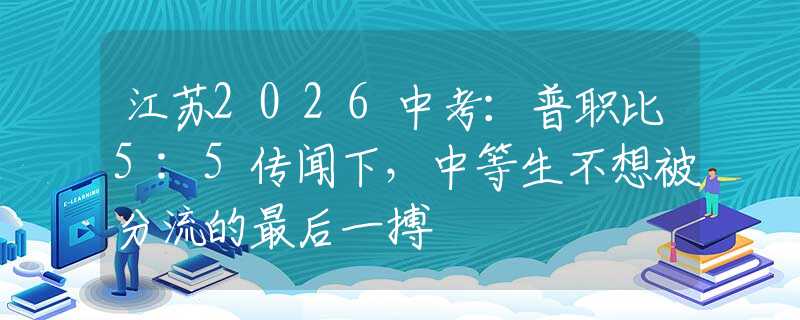 江蘇2026中考：普職比5:5傳聞下，中等生不想被分流的最后一搏