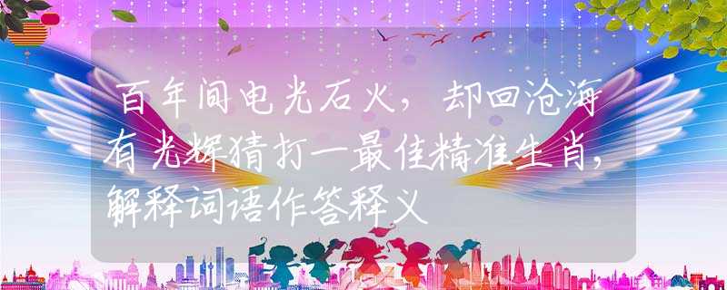 百年間電光石火，卻回滄海有光輝猜打一最佳精準(zhǔn)生肖,解釋詞語作答釋義