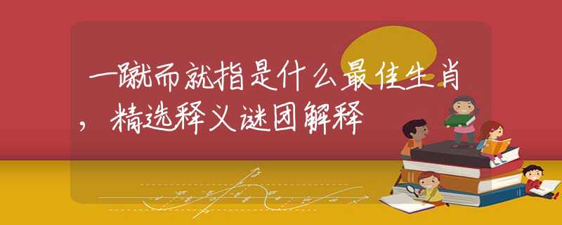 一蹴而就指是什么最佳生肖,精選釋義謎團(tuán)解釋